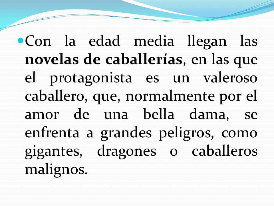 Con la edad media llegan las novelas de caballerías, en las que el protagonista es un valeroso caballero, que, normalmente por el amor de una bella dama, se enfrenta a grandes peligros, como gigantes, dragones o caballeros malignos.