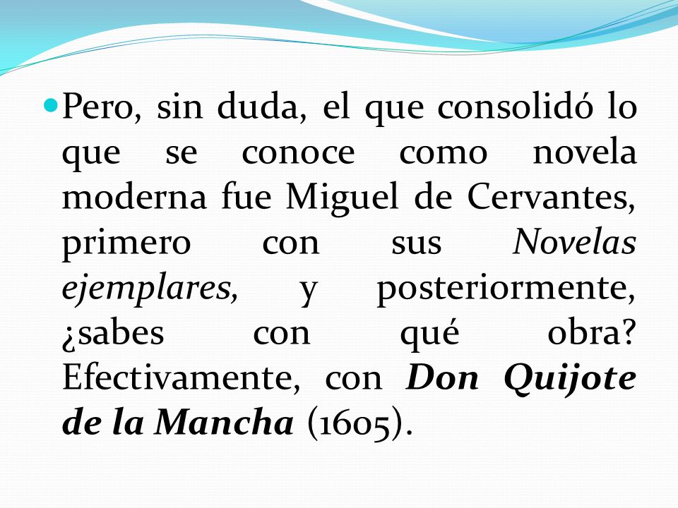 Pero, sin duda, el que consolidó lo que se conoce como novela moderna fue Miguel de Cervantes, primero con sus Novelas ejemplares, y posteriormente, ¿sabes con qué obra.