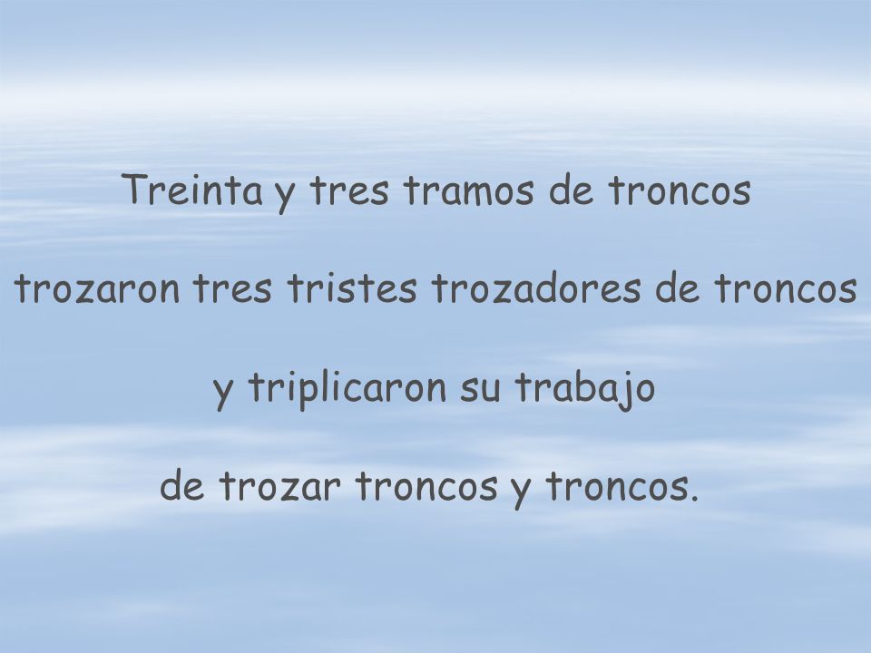 Treinta y tres tramos de troncos trozaron tres tristes trozadores de troncos y triplicaron su trabajo de trozar troncos y troncos.