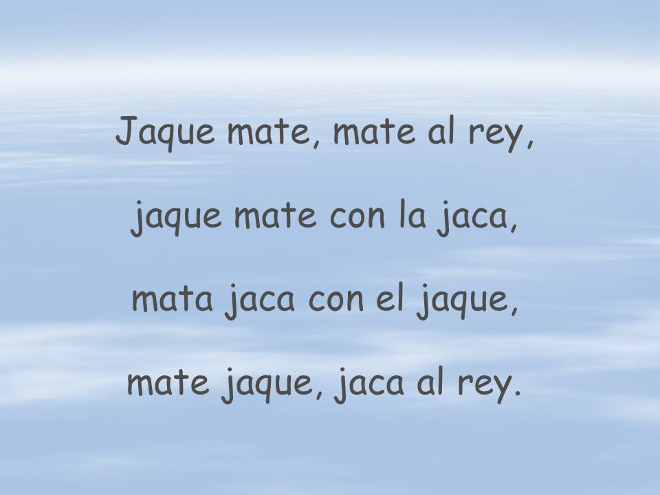 Jaque mate, mate al rey, jaque mate con la jaca, mata jaca con el jaque, mate jaque, jaca al rey.