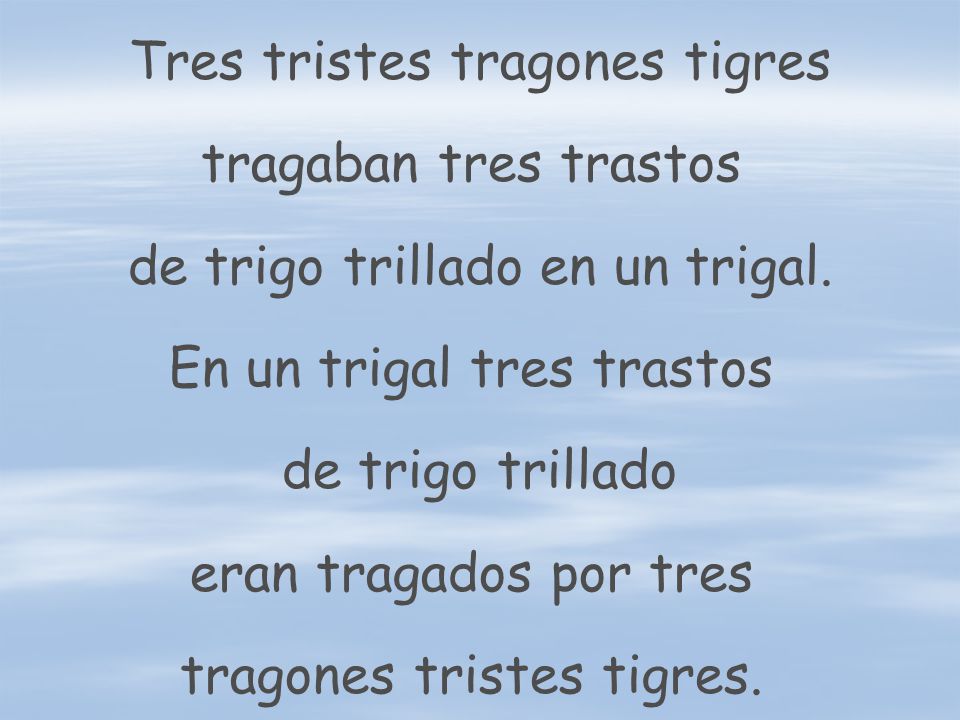 Tres tristes tragones tigres tragaban tres trastos de trigo trillado en un trigal.
