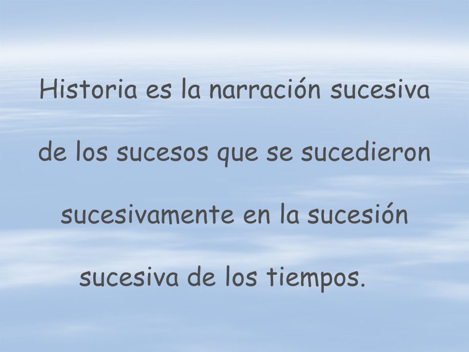 Historia es la narración sucesiva de los sucesos que se sucedieron sucesivamente en la sucesión sucesiva de los tiempos.