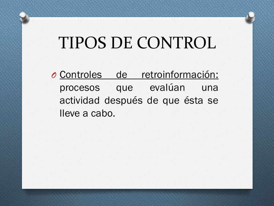 TIPOS DE CONTROL Controles de retroinformación: procesos que evalúan una actividad después de que ésta se lleve a cabo.