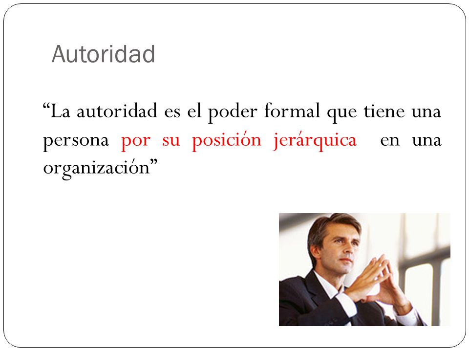 Autoridad La autoridad es el poder formal que tiene una persona por su posición jerárquica en una organización