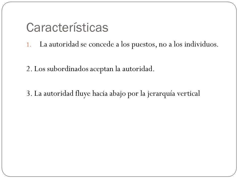 Características La autoridad se concede a los puestos, no a los individuos. 2. Los subordinados aceptan la autoridad.