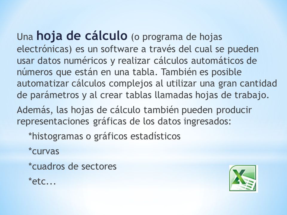 Una hoja de cálculo (o programa de hojas electrónicas) es un software a través del cual se pueden usar datos numéricos y realizar cálculos automáticos de números que están en una tabla.