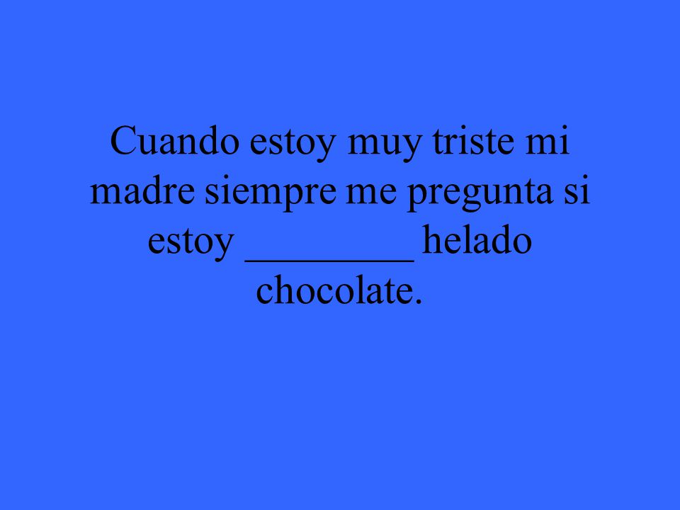 Cuando estoy muy triste mi madre siempre me pregunta si estoy ________ helado chocolate.