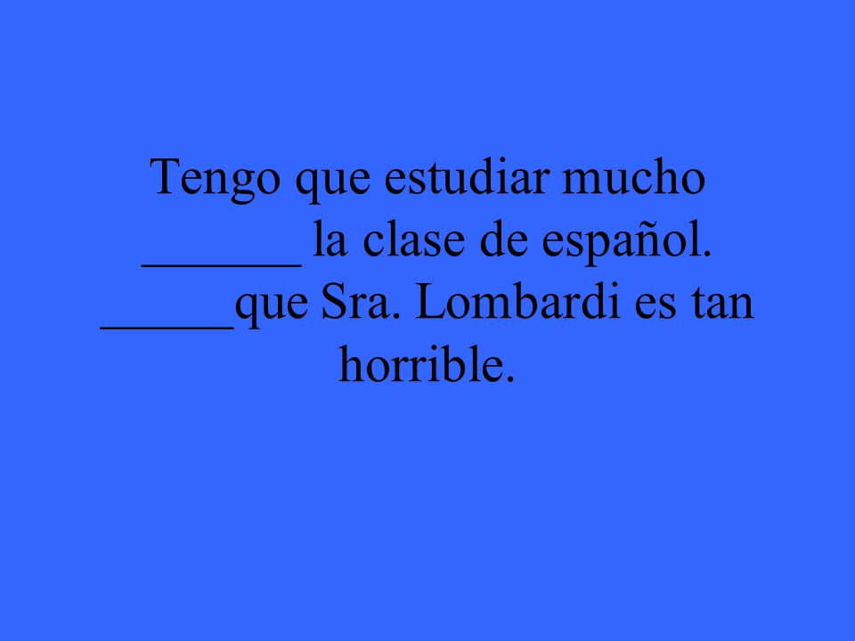 Tengo que estudiar mucho ______ la clase de español. _____que Sra