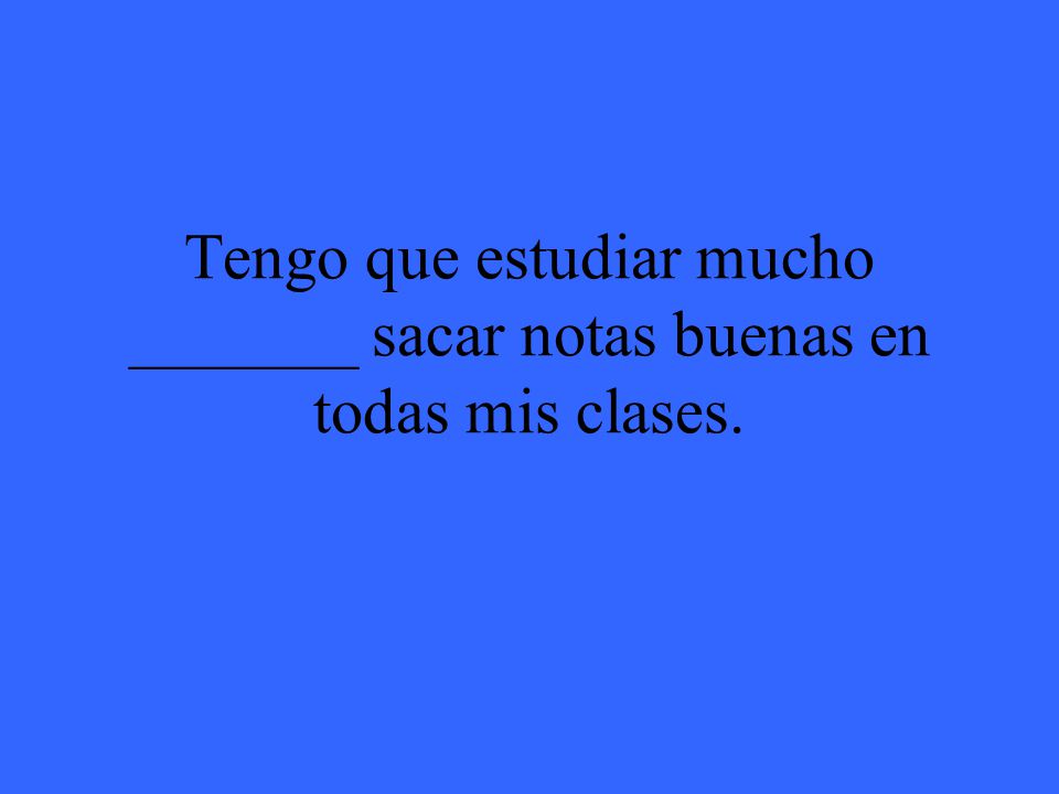 Tengo que estudiar mucho _______ sacar notas buenas en todas mis clases.