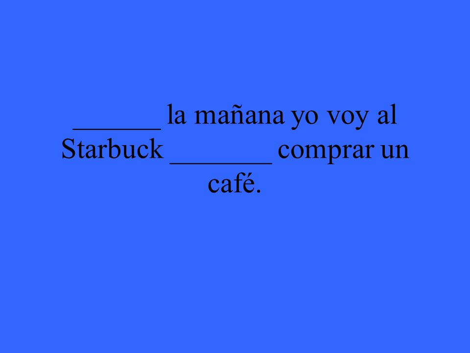 ______ la mañana yo voy al Starbuck _______ comprar un café.