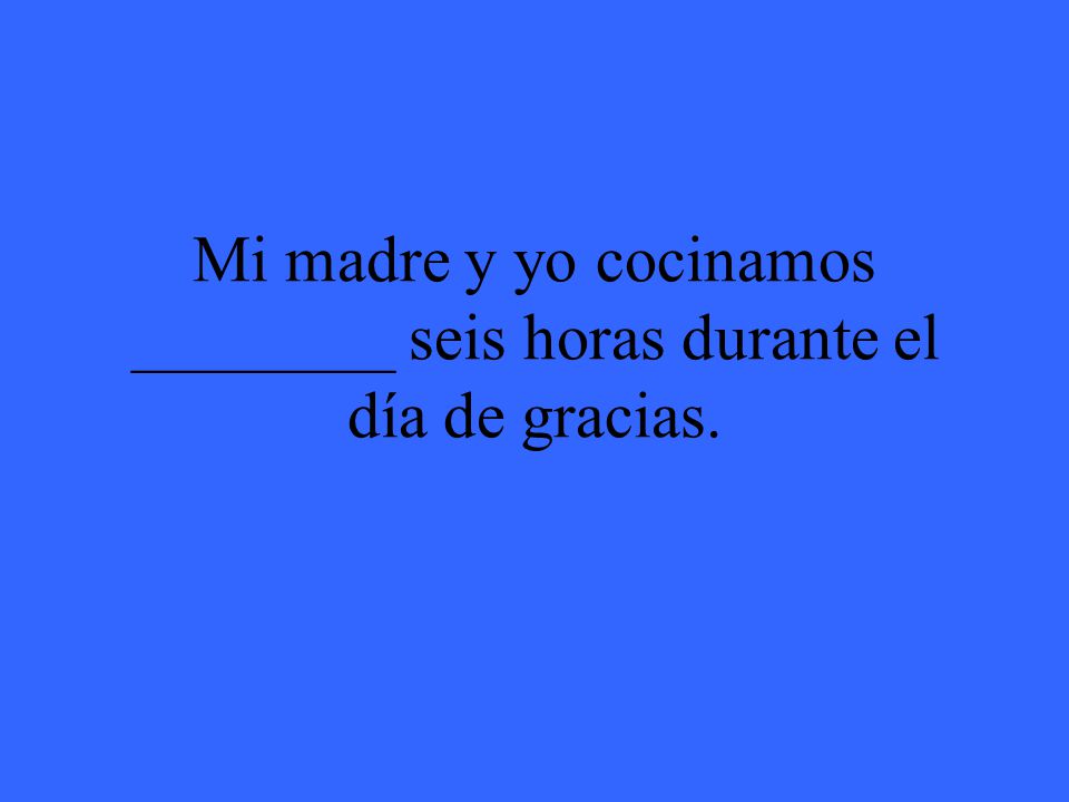 Mi madre y yo cocinamos ________ seis horas durante el día de gracias.