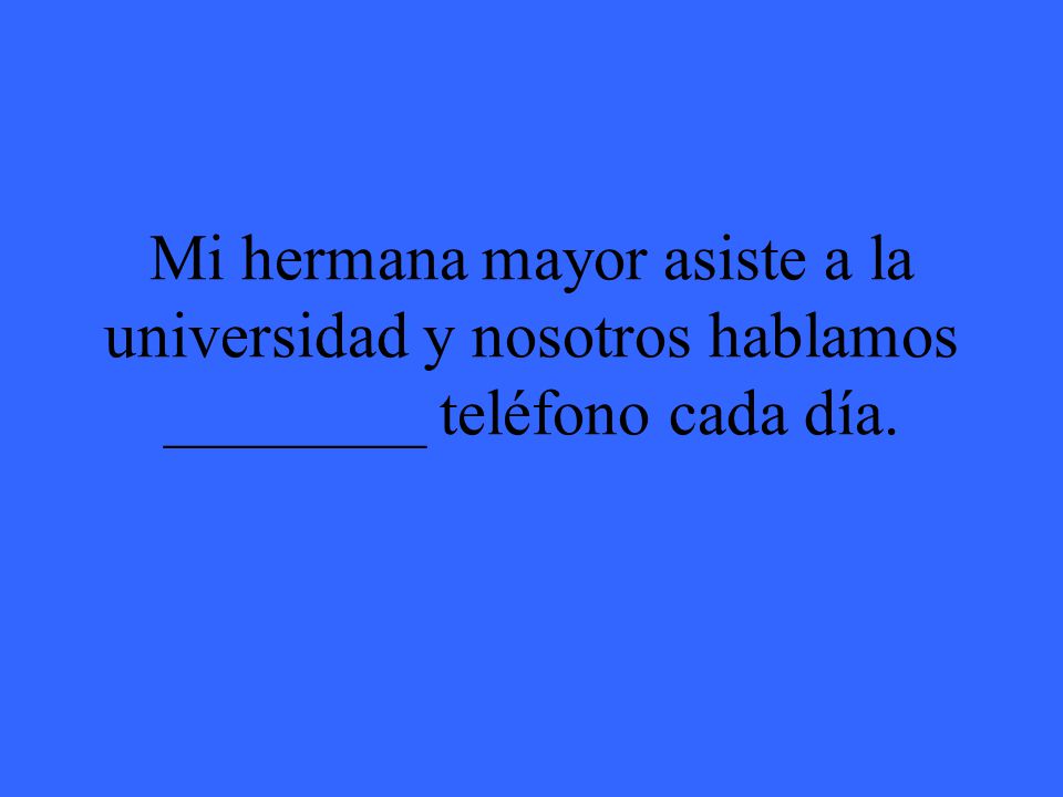Mi hermana mayor asiste a la universidad y nosotros hablamos ________ teléfono cada día.