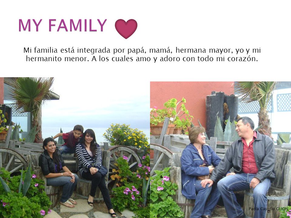 MY FAMILY Mi familia está integrada por papá, mamá, hermana mayor, yo y mi hermanito menor. A los cuales amo y adoro con todo mi corazón.