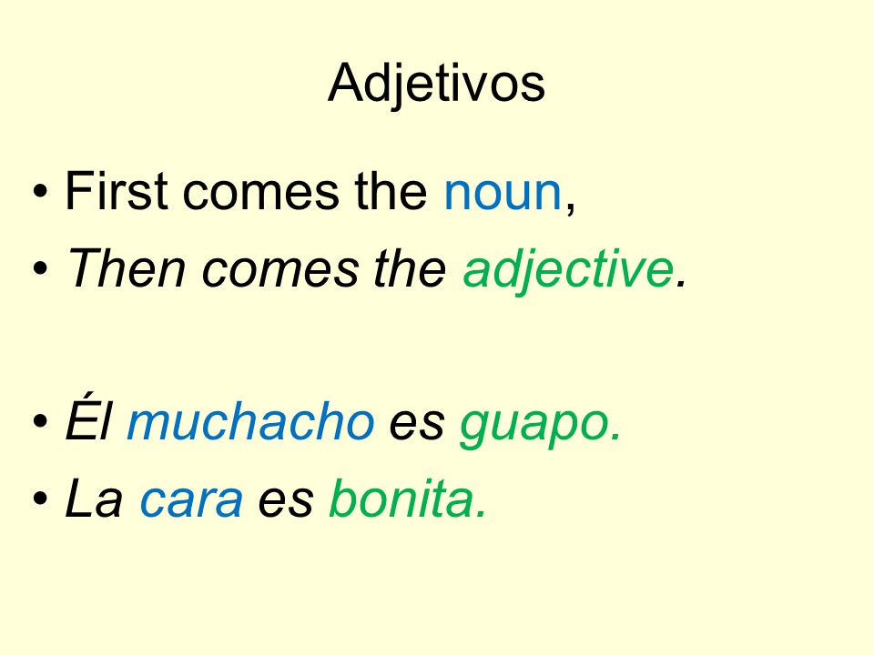 Adjetivos First comes the noun, Then comes the adjective. Él muchacho es guapo. La cara es bonita.