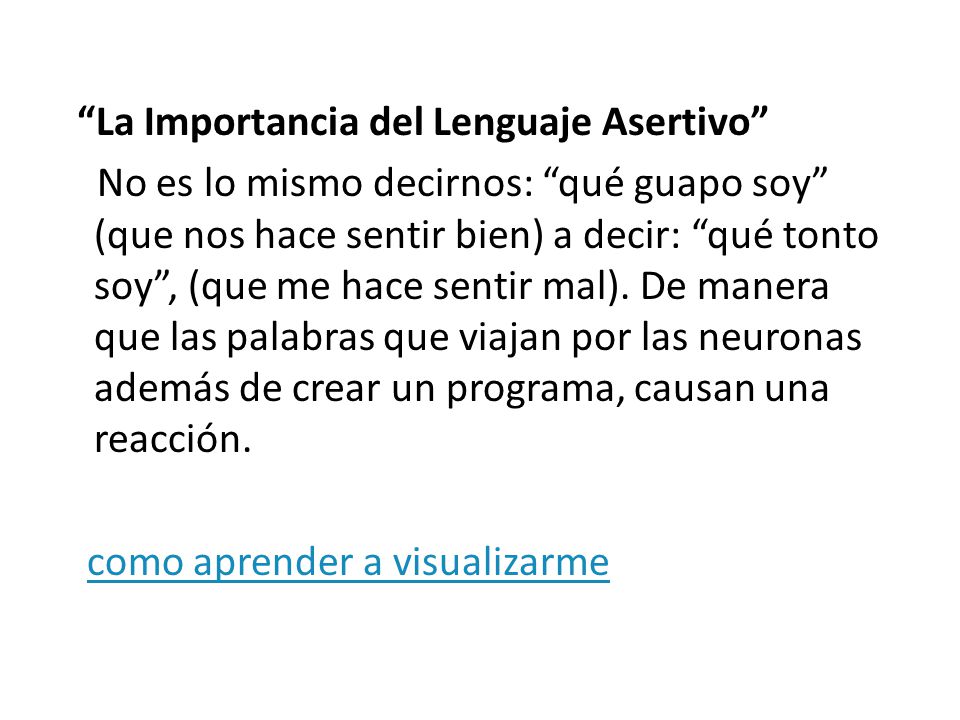 La Importancia del Lenguaje Asertivo No es lo mismo decirnos: qué guapo soy (que nos hace sentir bien) a decir: qué tonto soy , (que me hace sentir mal).