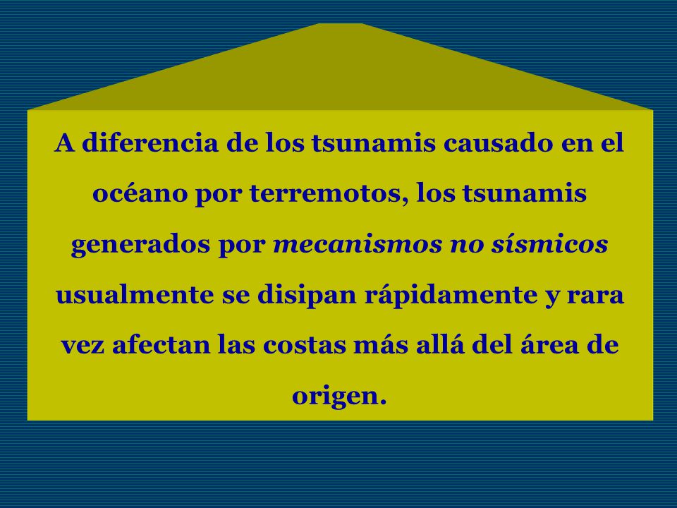 A diferencia de los tsunamis causado en el océano por terremotos, los tsunamis generados por mecanismos no sísmicos usualmente se disipan rápidamente y rara vez afectan las costas más allá del área de origen.