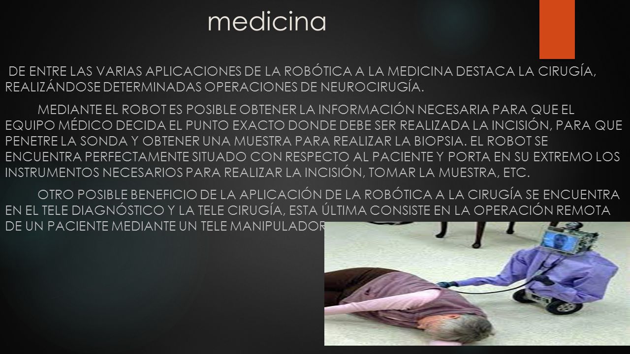 medicina De entre las varias aplicaciones de la robótica a la medicina destaca la cirugía, realizándose determinadas operaciones de neurocirugía.
