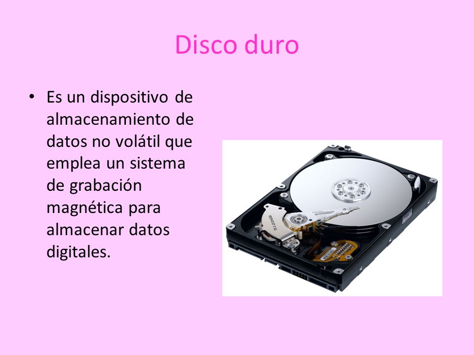 Disco duro Es un dispositivo de almacenamiento de datos no volátil que emplea un sistema de grabación magnética para almacenar datos digitales.