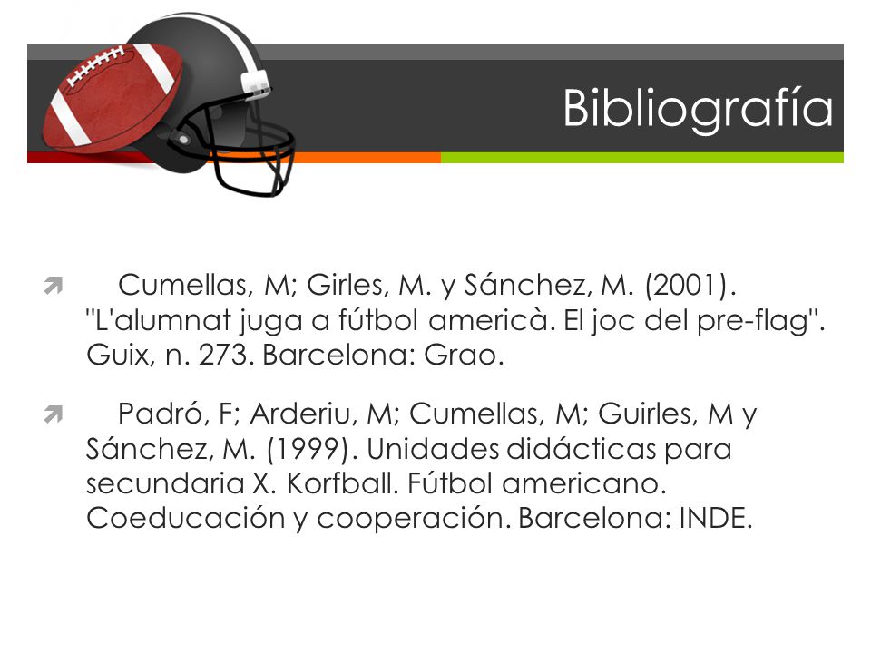 Bibliografía Cumellas, M; Girles, M. y Sánchez, M. (2001). L alumnat juga a fútbol americà. El joc del pre-flag . Guix, n Barcelona: Grao.