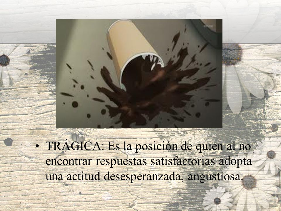 TRÁGICA: Es la posición de quien al no encontrar respuestas satisfactorias adopta una actitud desesperanzada, angustiosa.