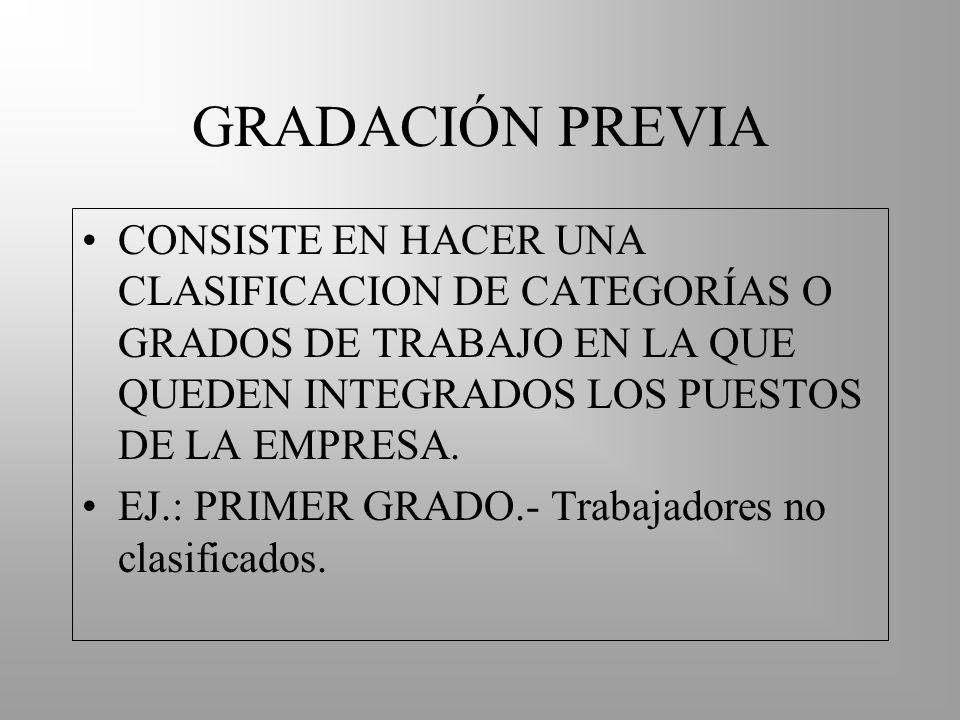 GRADACIÓN PREVIA CONSISTE EN HACER UNA CLASIFICACION DE CATEGORÍAS O GRADOS DE TRABAJO EN LA QUE QUEDEN INTEGRADOS LOS PUESTOS DE LA EMPRESA.