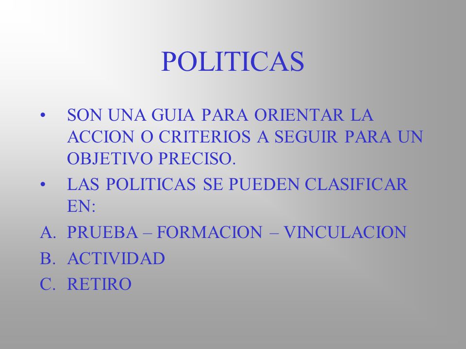 POLITICAS SON UNA GUIA PARA ORIENTAR LA ACCION O CRITERIOS A SEGUIR PARA UN OBJETIVO PRECISO. LAS POLITICAS SE PUEDEN CLASIFICAR EN: