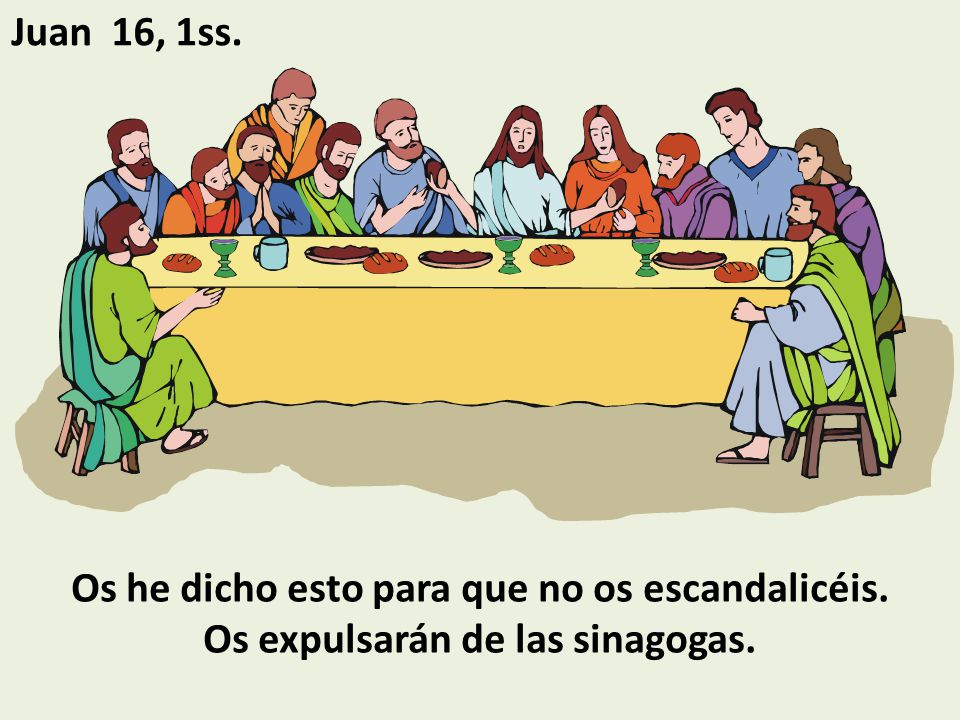 Juan 16, 1ss. Os he dicho esto para que no os escandalicéis. Os expulsarán de las sinagogas.