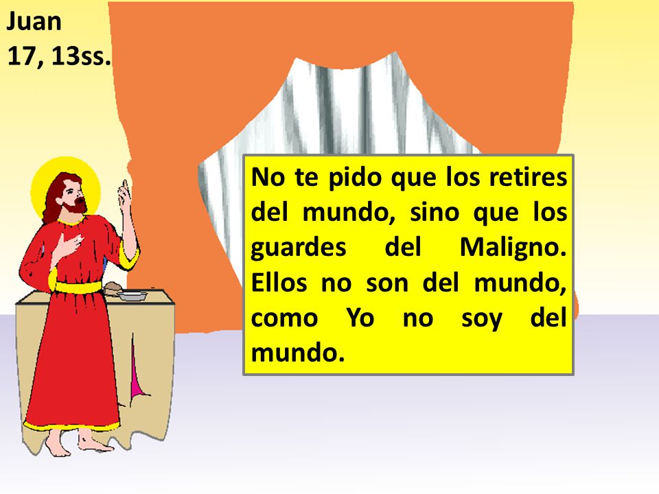 Juan 17, 13ss. No te pido que los retires del mundo, sino que los guardes del Maligno.