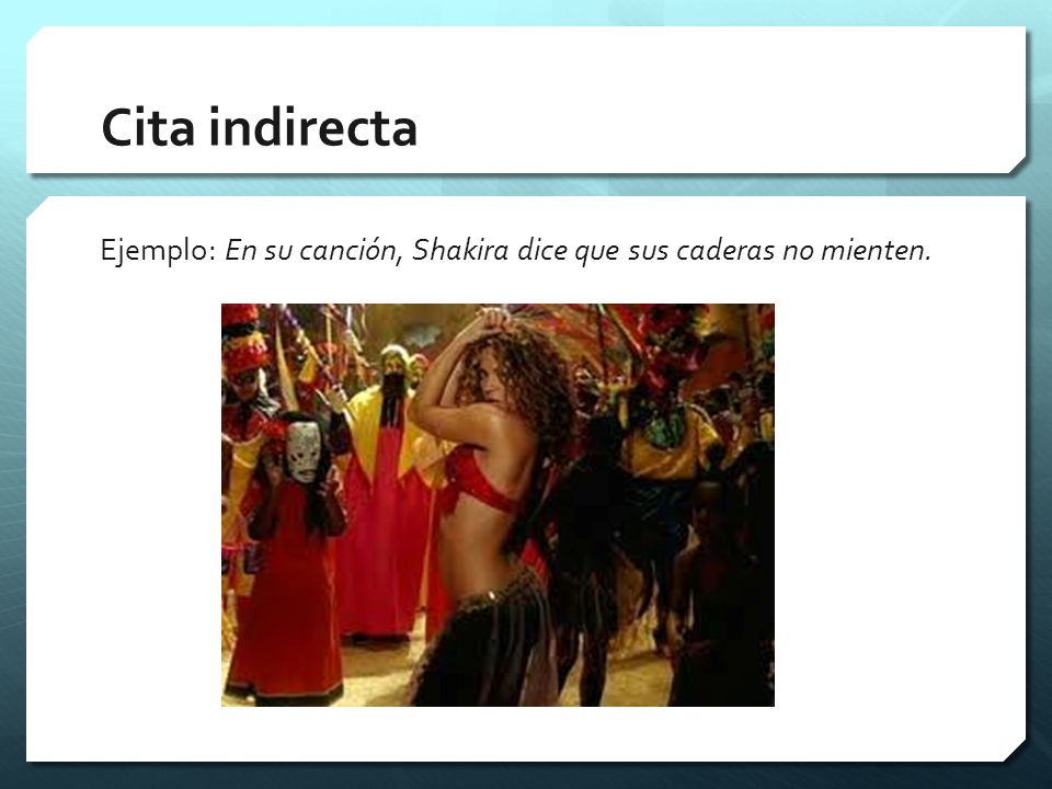 Cita indirecta Ejemplo: En su canción, Shakira dice que sus caderas no mienten.
