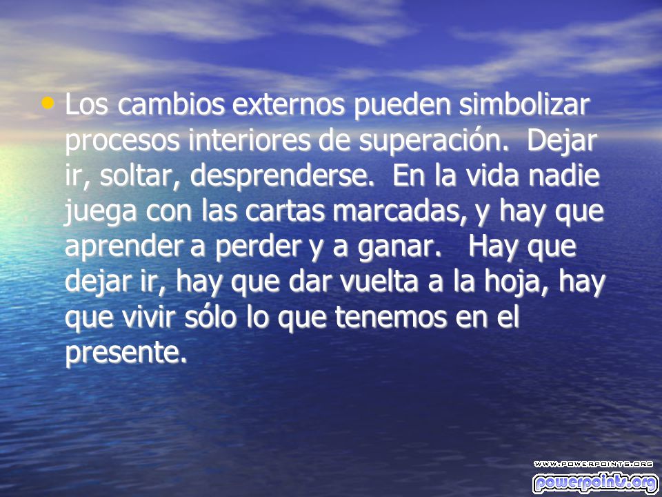 Los cambios externos pueden simbolizar procesos interiores de superación. Dejar ir, soltar, desprenderse. En la vida nadie juega con las cartas marcadas, y hay que aprender a perder y a ganar. Hay que dejar ir, hay que dar vuelta a la hoja, hay que vivir sólo lo que tenemos en el presente.