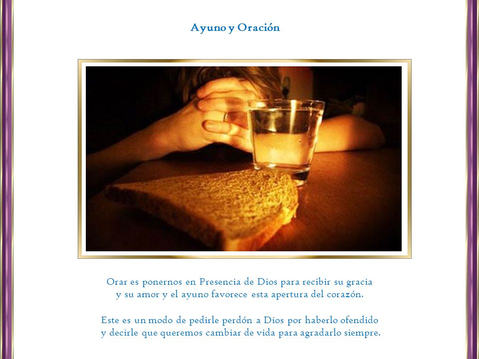 Ayuno y Oración Orar es ponernos en Presencia de Dios para recibir su gracia. y su amor y el ayuno favorece esta apertura del corazón.