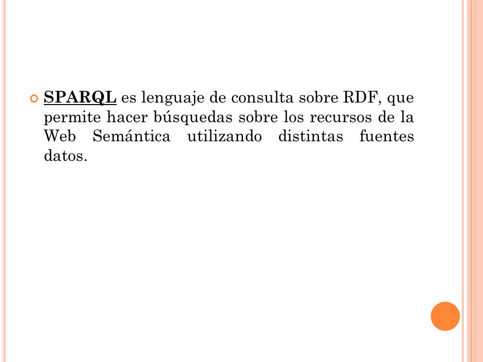 SPARQL es lenguaje de consulta sobre RDF, que permite hacer búsquedas sobre los recursos de la Web Semántica utilizando distintas fuentes datos.