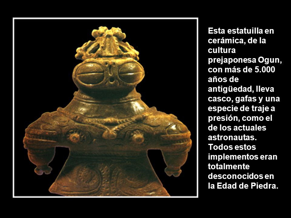 Esta estatuilla en cerámica, de la cultura prejaponesa Ogun, con más de años de antigüedad, lleva casco, gafas y una especie de traje a presión, como el de los actuales astronautas.