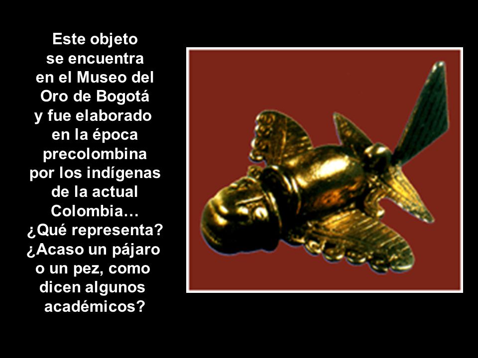 Este objeto se encuentra. en el Museo del. Oro de Bogotá. y fue elaborado. en la época. precolombina.