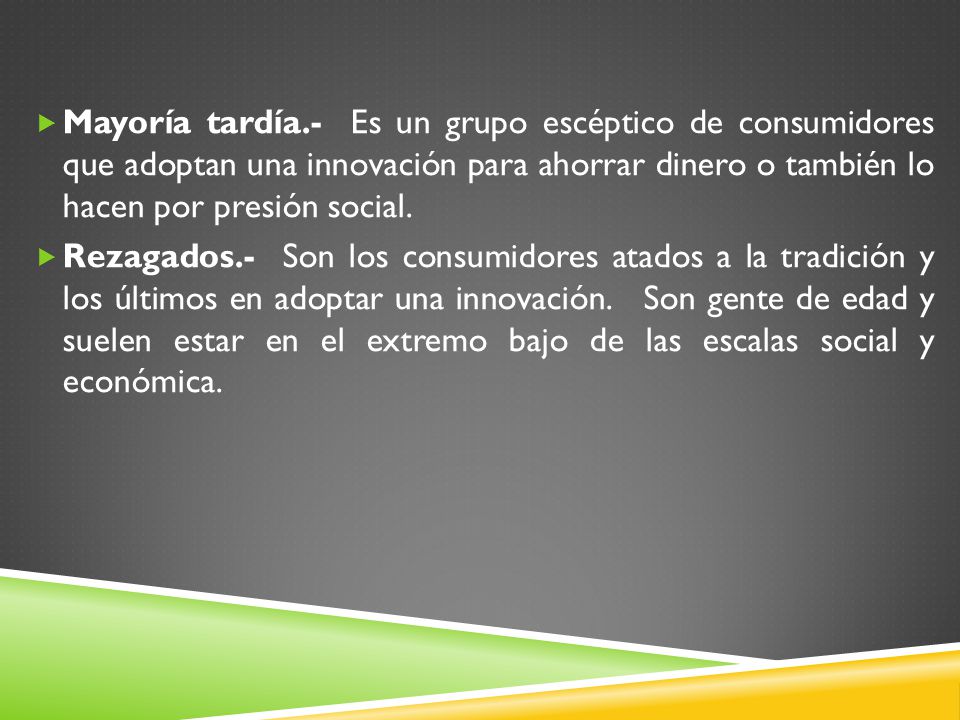 Mayoría tardía.- Es un grupo escéptico de consumidores que adoptan una innovación para ahorrar dinero o también lo hacen por presión social.