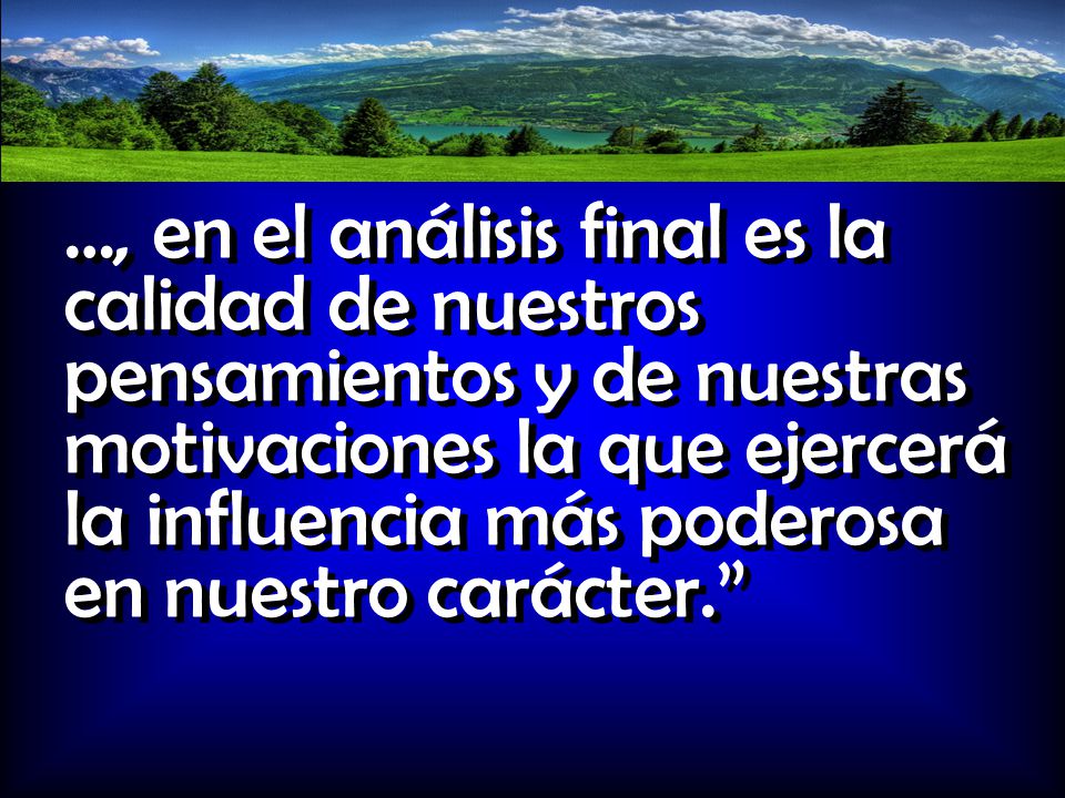 …, en el análisis final es la calidad de nuestros pensamientos y de nuestras motivaciones la que ejercerá la influencia más poderosa en nuestro carácter.