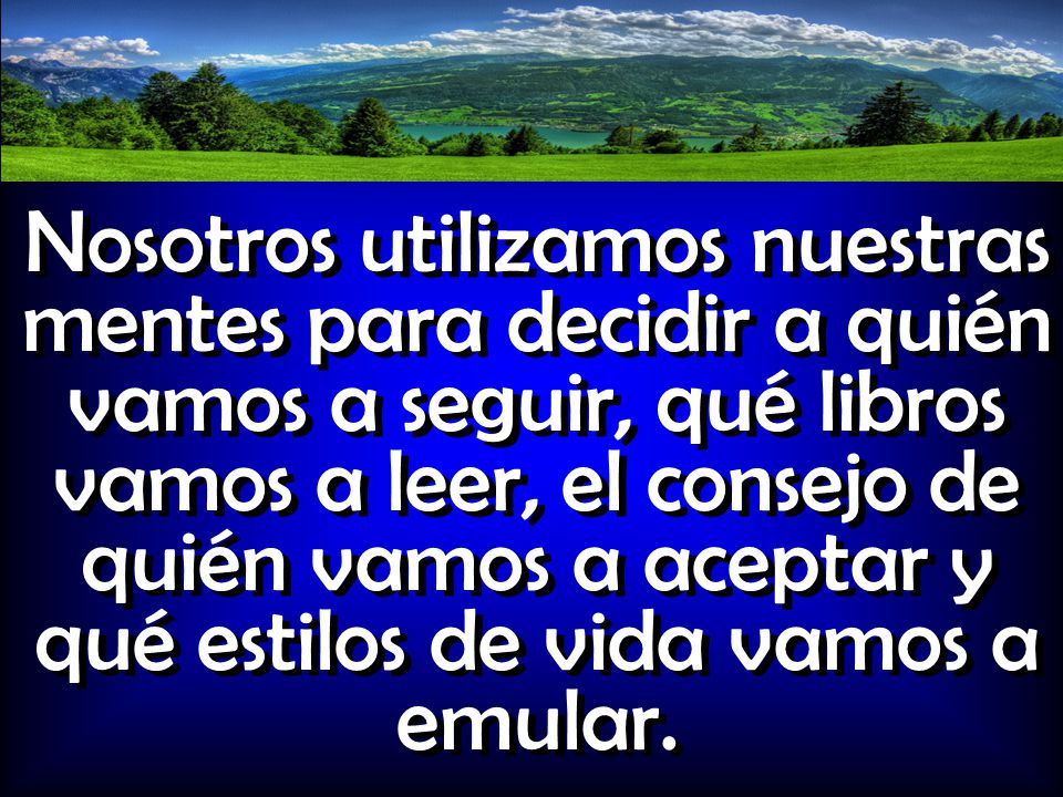 Nosotros utilizamos nuestras mentes para decidir a quién vamos a seguir, qué libros vamos a leer, el consejo de quién vamos a aceptar y qué estilos de vida vamos a emular.