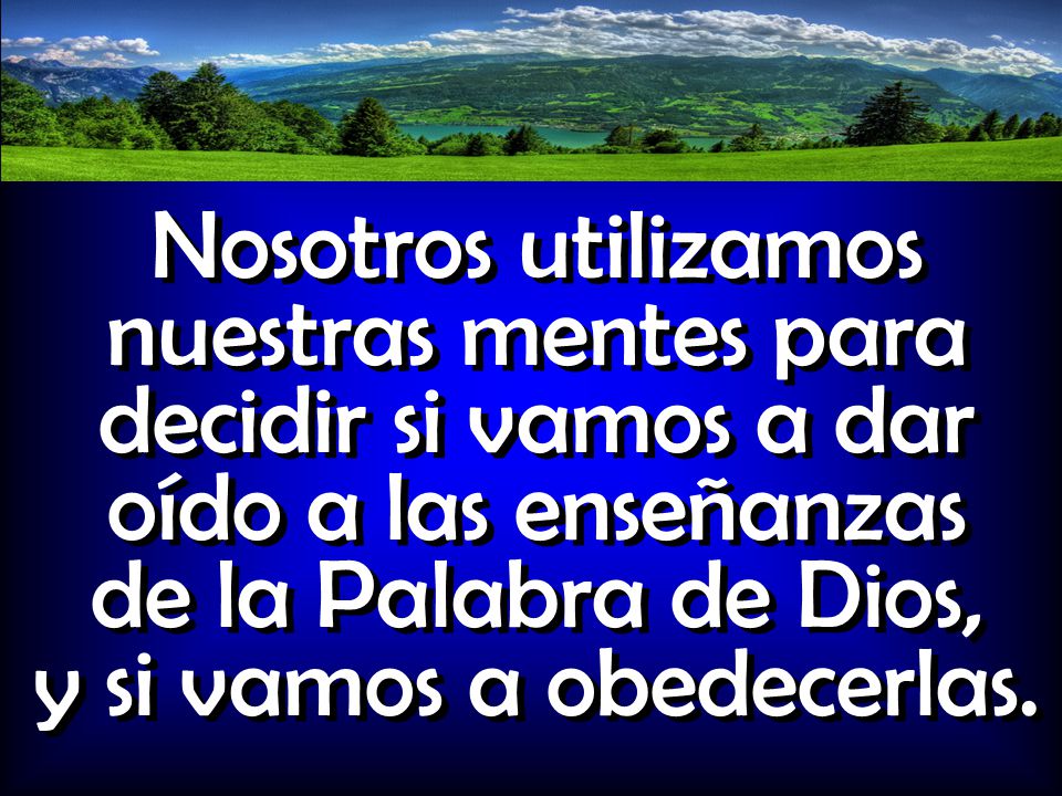 Nosotros utilizamos nuestras mentes para decidir si vamos a dar oído a las enseñanzas de la Palabra de Dios, y si vamos a obedecerlas.