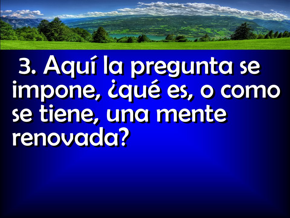 3. Aquí la pregunta se impone, ¿qué es, o como se tiene, una mente renovada