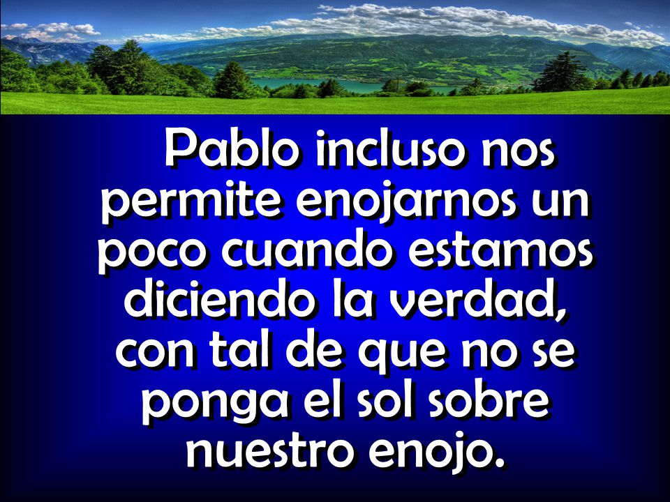 Pablo incluso nos permite enojarnos un poco cuando estamos diciendo la verdad, con tal de que no se ponga el sol sobre nuestro enojo.