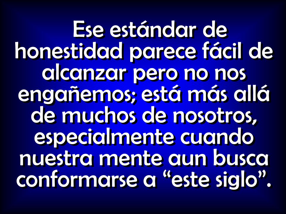 Ese estándar de honestidad parece fácil de alcanzar pero no nos engañemos; está más allá de muchos de nosotros, especialmente cuando nuestra mente aun busca conformarse a este siglo .