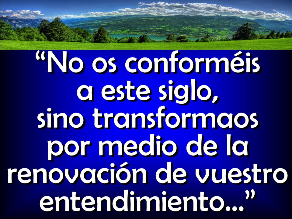No os conforméis a este siglo, sino transformaos por medio de la renovación de vuestro entendimiento…
