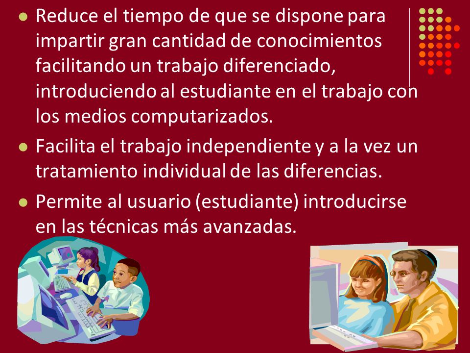 Reduce el tiempo de que se dispone para impartir gran cantidad de conocimientos facilitando un trabajo diferenciado, introduciendo al estudiante en el trabajo con los medios computarizados.