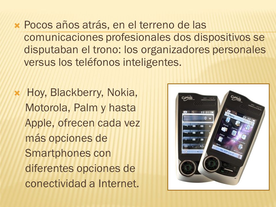Pocos años atrás, en el terreno de las comunicaciones profesionales dos dispositivos se disputaban el trono: los organizadores personales versus los teléfonos inteligentes.
