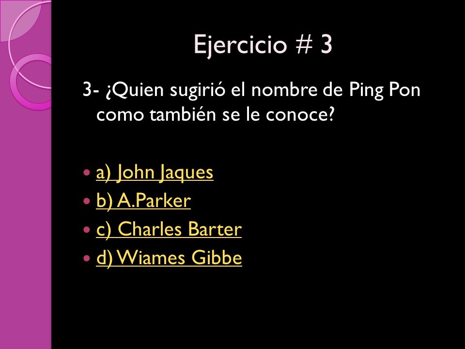 Ejercicio # 3 3- ¿Quien sugirió el nombre de Ping Pon como también se le conoce a) John Jaques. b) A.Parker.