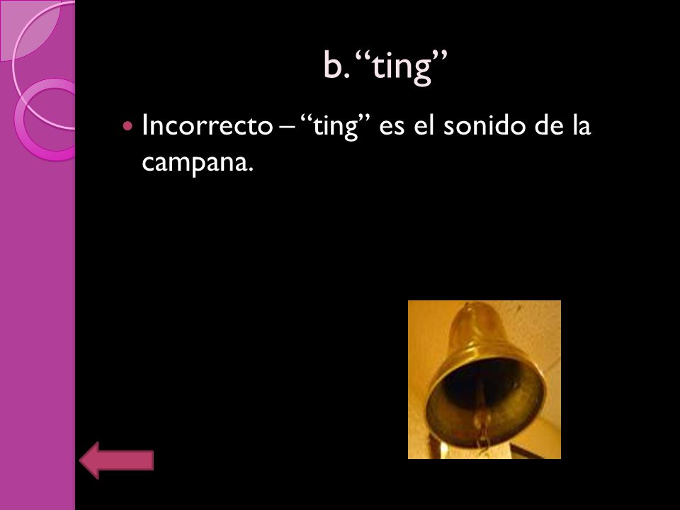 b. ting Incorrecto – ting es el sonido de la campana.