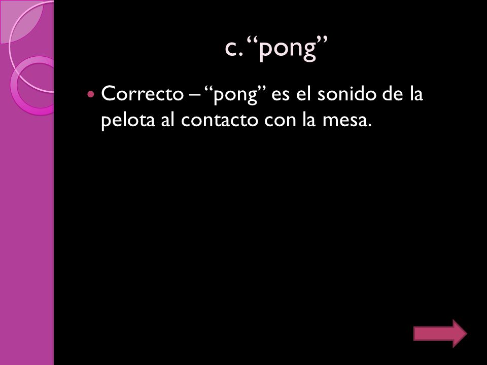 c. pong Correcto – pong es el sonido de la pelota al contacto con la mesa.