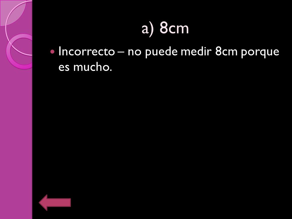 a) 8cm Incorrecto – no puede medir 8cm porque es mucho.