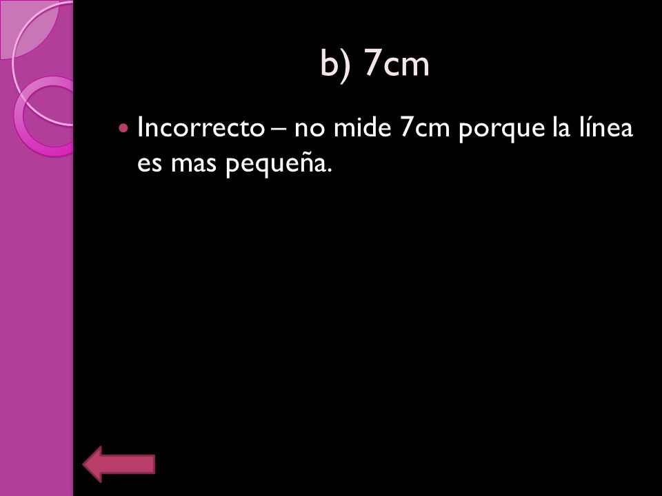b) 7cm Incorrecto – no mide 7cm porque la línea es mas pequeña.
