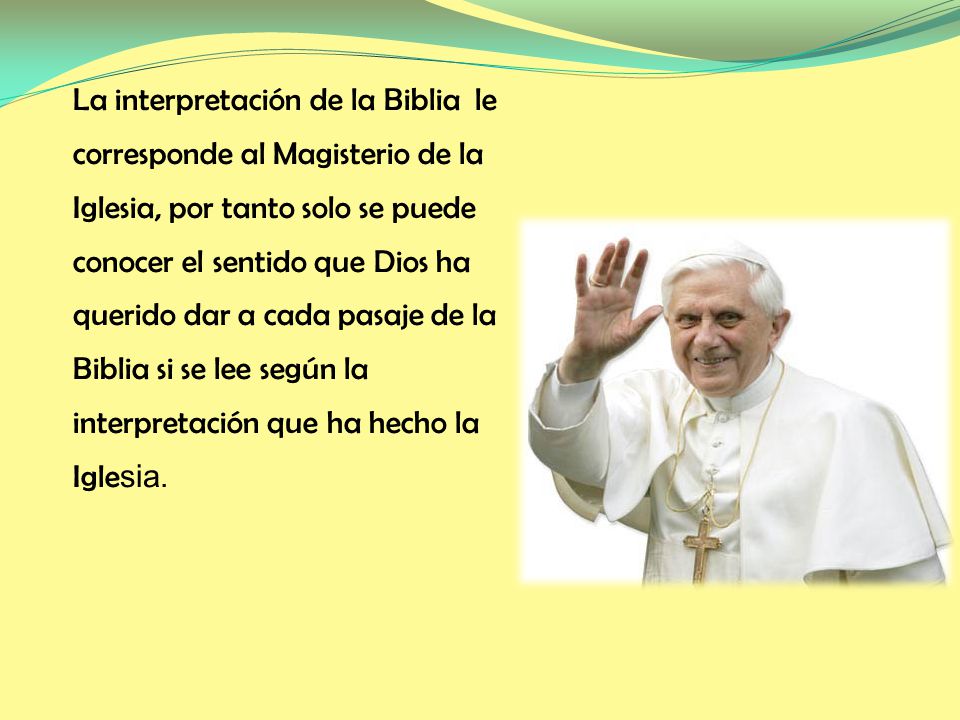 La interpretación de la Biblia le corresponde al Magisterio de la Iglesia, por tanto solo se puede conocer el sentido que Dios ha querido dar a cada pasaje de la Biblia si se lee según la interpretación que ha hecho la Iglesia.